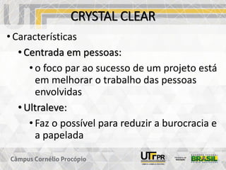 CRYSTAL CLEAR
• Características
• Centrada em pessoas:
• o foco par ao sucesso de um projeto está
em melhorar o trabalho das pessoas
envolvidas
• Ultraleve:
• Faz o possível para reduzir a burocracia e
a papelada
 