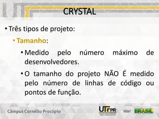 CRYSTAL
• Três tipos de projeto:
• Tamanho:
• Medido pelo número máximo de
desenvolvedores.
• O tamanho do projeto NÃO É medido
pelo número de linhas de código ou
pontos de função.
 