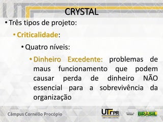 CRYSTAL
• Três tipos de projeto:
• Criticalidade:
• Quatro níveis:
• Dinheiro Excedente: problemas de
maus funcionamento que podem
causar perda de dinheiro NÃO
essencial para a sobrevivência da
organização
 