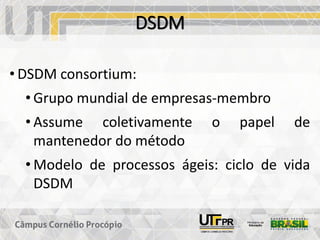 DSDM
• DSDM consortium:
• Grupo mundial de empresas-membro
• Assume coletivamente o papel de
mantenedor do método
• Modelo de processos ágeis: ciclo de vida
DSDM
 