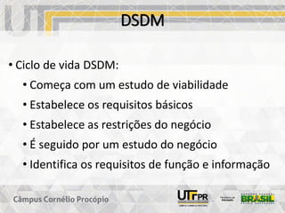 DSDM
• Ciclo de vida DSDM:
• Começa com um estudo de viabilidade
• Estabelece os requisitos básicos
• Estabelece as restrições do negócio
• É seguido por um estudo do negócio
• Identifica os requisitos de função e informação
 