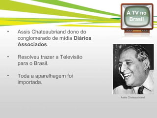 Assis Chateaubriand dono do conglomerado de mídia  Diários Associados . Resolveu trazer a Televisão para o Brasil. Toda a aparelhagem foi importada. A TV no Brasil Assis Chateaubriand 