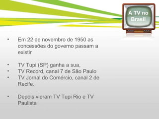 Em 22 de novembro de 1950 as concessões do governo passam a existir  TV Tupi (SP) ganha a sua,  TV Record, canal 7 de São Paulo  TV Jornal do Comércio, canal 2 de Recife. Depois vieram TV Tupi Rio e TV Paulista A TV no Brasil 
