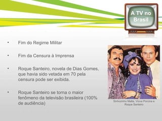 Fim do Regime Militar Fim da Censura à Imprensa Roque Santeiro, novela de Dias Gomes, que havia sido vetada em 70 pela censura pode ser exibida. Roque Santeiro se torna o maior fenômeno da televisão brasileira (100% de audiência) A TV no Brasil Sinhozinho Malta, Viúva Porcina e Roque Santeiro 