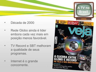 Década de 2000 Rede Globo ainda é lider embora cada vez mais em posição menos favorável. TV Record e SBT melhoram a qualidade de seus programas. Internet é o grande concorrente. A TV no Brasil 