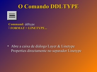 O Comando DDLTYPE
Command: ddltype
 FORMAT > LINETYPE...

• Abre a caixa de diálogo Layer & Linetype
Properties directamente no separador Linetype

 