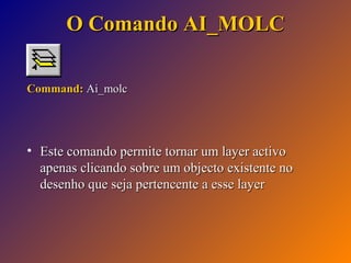 O Comando AI_MOLC
Command: Ai_molc

• Este comando permite tornar um layer activo
apenas clicando sobre um objecto existente no
desenho que seja pertencente a esse layer

 