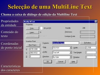 Selecção de uma MultiLine Text
Chama a caixa de diálogo de edição da Multiline Text
Propriedades
da entidade
Conteúdo do
texto
Coordenadas
do ponto inicial

Características
dos caracteres

 