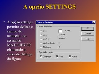 A opção SETTINGS
• A opção settings
permite definir o
campo de
actuação do
comando
MATCHPROP
chamando a
caixa de diálogo
da figura

 