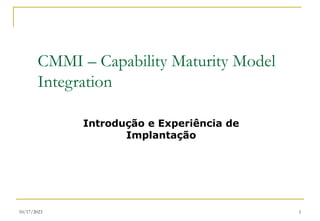 10/17/2023 1
CMMI – Capability Maturity Model
Integration
Introdução e Experiência de
Implantação
 