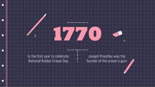 1770
Is the first year to celebrate
National Rubber Eraser Day
Joseph Priestley was the
founder of the eraser’s gum
 