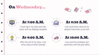 On Wednesday...
At 7:00 A.M.
I must log in my class and take
notes with my Slidesgo template
At 9:30 A.M.
I can send those...