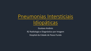 Pneumonias	Intersticiais	
Idiopáticas
Gustavo	Andreis
R2	Radiologia	e	Diagnóstico por Imagem
Hospital	da	Cidade	de	Passo	Fundo	
 