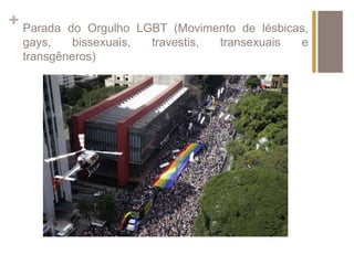 + Parada do Orgulho LGBT (Movimento de lésbicas, 
gays, bissexuais, travestis, transexuais e 
transgêneros) 
 