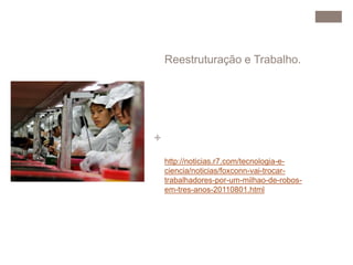 + 
Reestruturação e Trabalho. 
http://noticias.r7.com/tecnologia-e-ciencia/ 
noticias/foxconn-vai-trocar-trabalhadores- 
por-um-milhao-de-robos-em- 
tres-anos-20110801.html 
