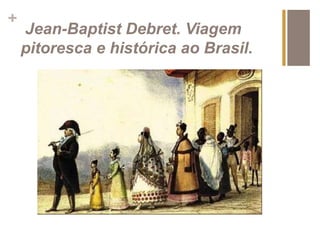 + 
Jean-Baptist Debret. Viagem 
pitoresca e histórica ao Brasil. 
 