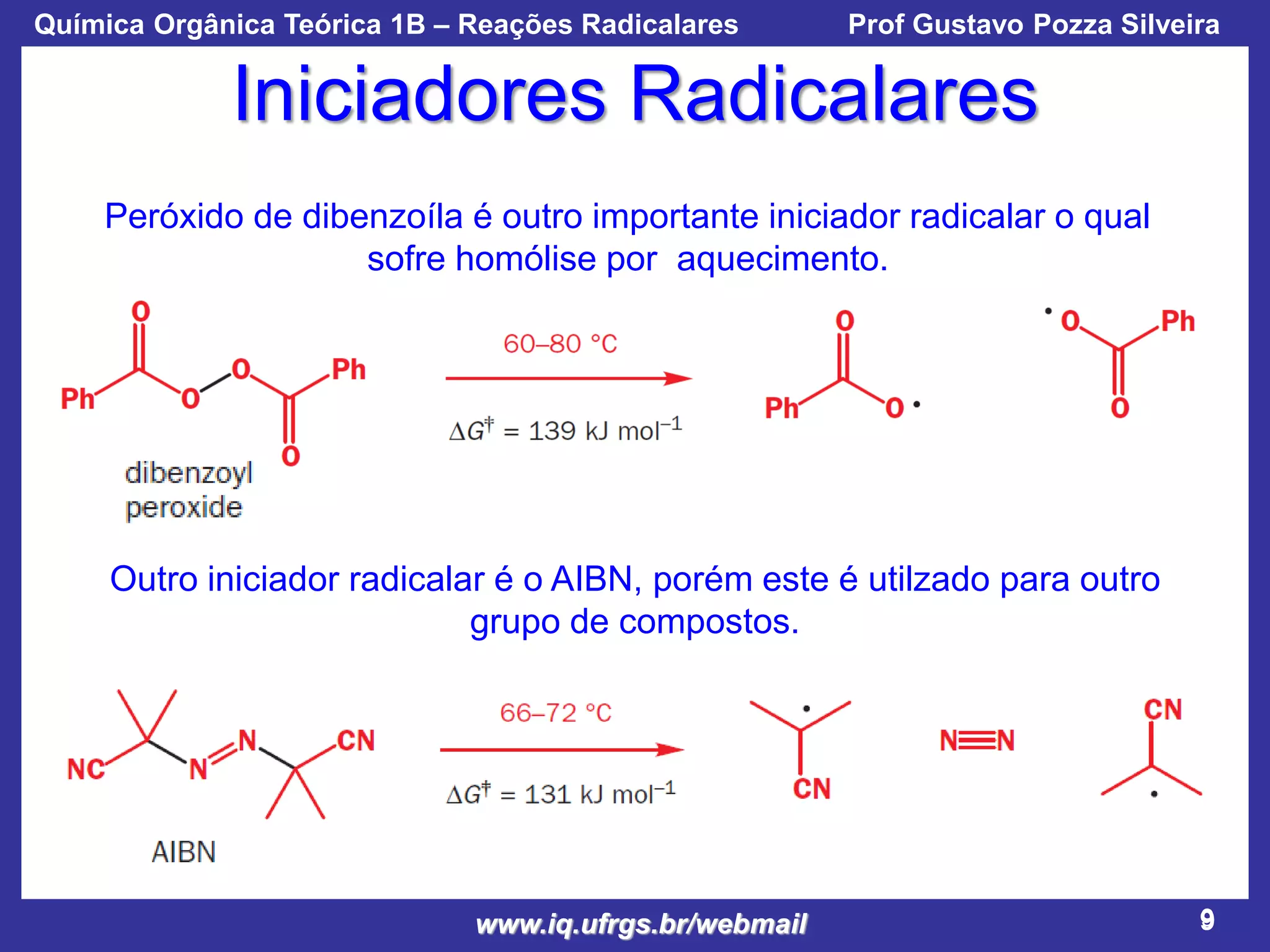Química Orgânica Teórica 1B – Reações Radicalares

Prof Gustavo Pozza Silveira

Iniciadores Radicalares
Peróxido de dibenzoíla é outro importante iniciador radicalar o qual
sofre homólise por aquecimento.

Outro iniciador radicalar é o AIBN, porém este é utilzado para outro
grupo de compostos.

www.iq.ufrgs.br/webmail

9

 