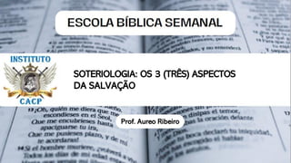 SOTERIOLOGIA: OS 3 (TRÊS) ASPECTOS
DA SALVAÇÃO
Prof. Aureo Ribeiro
 