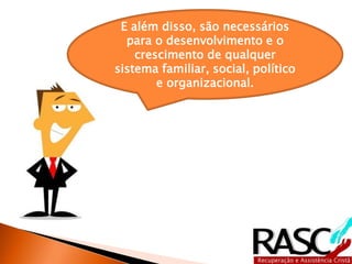 E além disso, são necessários
para o desenvolvimento e o
crescimento de qualquer
sistema familiar, social, político
e organizacional.
 