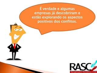 É verdade e algumas
empresas já descobriram e
estão explorando os aspectos
positivos dos conflitos.
 