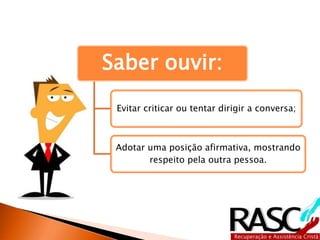 Saber ouvir:
Evitar criticar ou tentar dirigir a conversa;
Adotar uma posição afirmativa, mostrando
respeito pela outra pessoa.
 