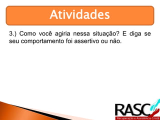 Atividades
3.) Como você agiria nessa situação? E diga se
seu comportamento foi assertivo ou não.
 