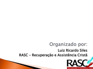 Luiz Ricardo Siles
RASC – Recuperação e Assistência Cristã
 
