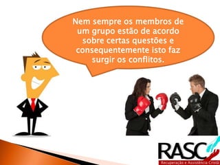 Nem sempre os membros de
um grupo estão de acordo
sobre certas questões e
consequentemente isto faz
surgir os conflitos.
 