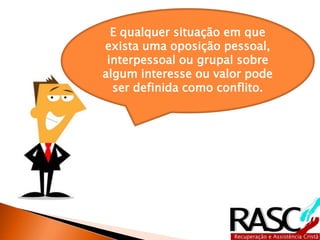 E qualquer situação em que
exista uma oposição pessoal,
interpessoal ou grupal sobre
algum interesse ou valor pode
ser definida como conflito.
 