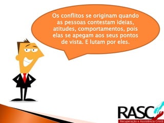 Os conflitos se originam quando
as pessoas contestam ideias,
atitudes, comportamentos, pois
elas se apegam aos seus pontos
de vista. E lutam por eles.
 