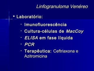 Linfogranuloma Venéreo
 Laboratório:
   
       Imunofluorescência
      Cultura-células de MacCoy
      ELISA em fase líquida
   
       PCR
      Terapêutica: Ceftriaxona e
       Azitromicina
 