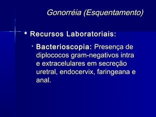 Gonorréia (Esquentamento)

 Recursos Laboratoriais:
     Bacterioscopia: Presença de
      diplococos gram-negativos intra
      e extracelulares em secreção
      uretral, endocervix, faringeana e
      anal.
 