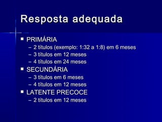 Resposta adequada
   PRIMÁRIA
    – 2 títulos (exemplo: 1:32 a 1:8) em 6 meses
    – 3 títulos em 12 meses
    – 4 títulos em 24 meses
   SECUNDÁRIA
    – 3 títulos em 6 meses
    – 4 títulos em 12 meses
   LATENTE PRECOCE
    – 2 títulos em 12 meses
 