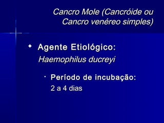 Cancro Mole (Cancróide ou
         Cancro venéreo simples)

 Agente Etiológico:
  Haemophilus ducreyi
   
       Período de incubação:
       2 a 4 dias
 