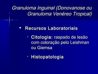Granuloma Inguinal (Donovanose ou
      Granuloma Venéreo Tropical)

    Recursos Laboratoriais
      
          Citologia: raspado de lesão
          com coloração pelo Leishman
          ou Giemsa
      
          Histopatologia
 