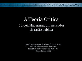 A Teoria Crítica   Jürgen  Habermas, um pensador  da razão pública Aula 25 do curso de Teoria da Comunicação. Prof. Dr. Fábio Fonseca de Castro, Faculdade de Comunicação da UFPA, Dezembro de 2009 