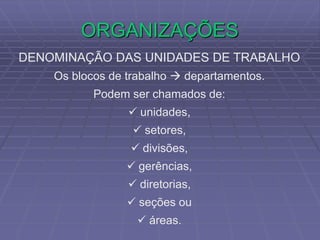 ORGANIZAÇÕES
DENOMINAÇÃO DAS UNIDADES DE TRABALHO
Os blocos de trabalho  departamentos.
Podem ser chamados de:
 unidades,
 setores,
 divisões,
 gerências,
 diretorias,
 seções ou
 áreas.
 