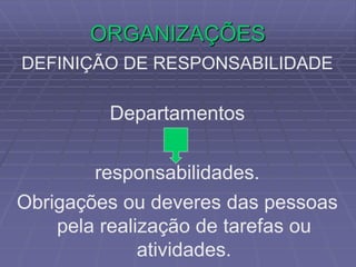 ORGANIZAÇÕES
DEFINIÇÃO DE RESPONSABILIDADE
Departamentos
responsabilidades.
Obrigações ou deveres das pessoas
pela realização de tarefas ou
atividades.
 
