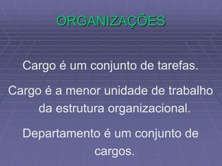 ORGANIZAÇÕES
Cargo é um conjunto de tarefas.
Cargo é a menor unidade de trabalho
da estrutura organizacional.
Departamento é um conjunto de
cargos.
 