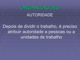 ORGANIZAÇÕES
AUTORIDADE
Depois de dividir o trabalho, é preciso
atribuir autoridade a pessoas ou a
unidades de trabalho
 
