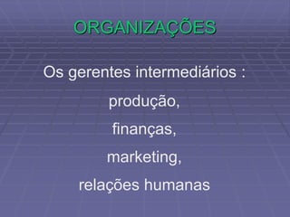 ORGANIZAÇÕES
Os gerentes intermediários :
produção,
finanças,
marketing,
relações humanas
 