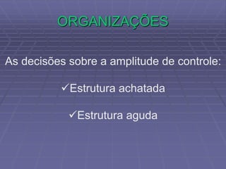 ORGANIZAÇÕES
As decisões sobre a amplitude de controle:
Estrutura achatada
Estrutura aguda
 