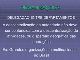 ORGANIZAÇÕES
DELEGAÇÃO ENTRE DEPARTAMENTOS
A descentralização da autoridade não deve
ser confundida com a descentralização de
atividades, ou dispersão geográfica das
operações
Ex. Grandes organizações e multinacionais
no Brasil
 