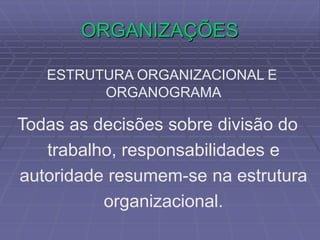 ORGANIZAÇÕES
ESTRUTURA ORGANIZACIONAL E
ORGANOGRAMA
Todas as decisões sobre divisão do
trabalho, responsabilidades e
autoridade resumem-se na estrutura
organizacional.
 