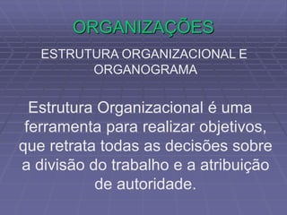 ORGANIZAÇÕES
ESTRUTURA ORGANIZACIONAL E
ORGANOGRAMA
Estrutura Organizacional é uma
ferramenta para realizar objetivos,
que retrata todas as decisões sobre
a divisão do trabalho e a atribuição
de autoridade.
 