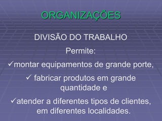ORGANIZAÇÕES
DIVISÃO DO TRABALHO
Permite:
montar equipamentos de grande porte,
 fabricar produtos em grande
quantidade e
atender a diferentes tipos de clientes,
em diferentes localidades.
 