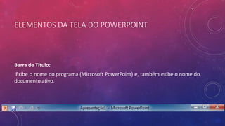 ELEMENTOS DA TELA DO POWERPOINT
Barra de Título:
Exibe o nome do programa (Microsoft PowerPoint) e, também exibe o nome do
documento ativo.
 