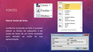 FONTES
Alterar fontes de tema
Conforme mostrado ao lado, é possível
alterar as fontes do cabeçalho e do
corpo de texto de um tema existente
para atender ao estilo da sua
apresentação.
 