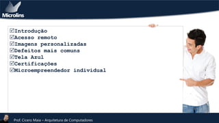 Introdução
Acesso remoto
Imagens personalizadas
Defeitos mais comuns
Tela Azul
Certificações
Microempreendedor individual

Prof. Cicero Maia – Arquitetura de Computadores

 
