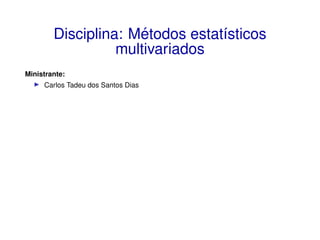 Disciplina: Métodos estatı́sticos
multivariados
Ministrante:
I Carlos Tadeu dos Santos Dias
 
